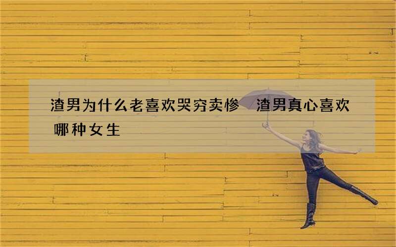 渣男为什么老喜欢哭穷卖惨 渣男真心喜欢哪种女生